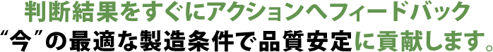 判断結果をすぐにアクションへフィードバック“今”の最適な製造条件で品質安定に貢献します